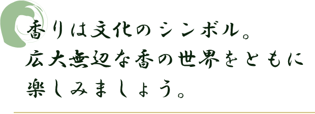 香りは文化のシンボル。広大無辺な香の世界をともに楽しみましょう。
